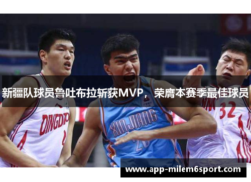 新疆队球员鲁吐布拉斩获MVP，荣膺本赛季最佳球员