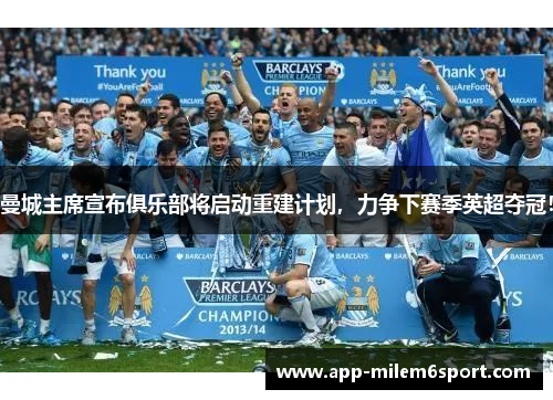 曼城主席宣布俱乐部将启动重建计划，力争下赛季英超夺冠！