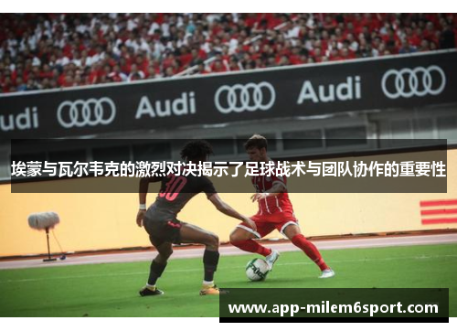 埃蒙与瓦尔韦克的激烈对决揭示了足球战术与团队协作的重要性